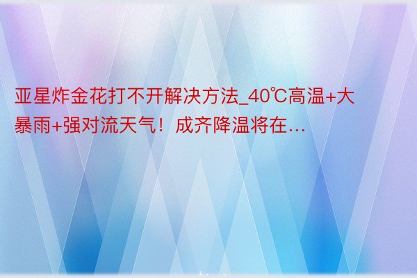 亚星炸金花打不开解决方法_40℃高温+大暴雨+强对流天气！成齐降温将在…