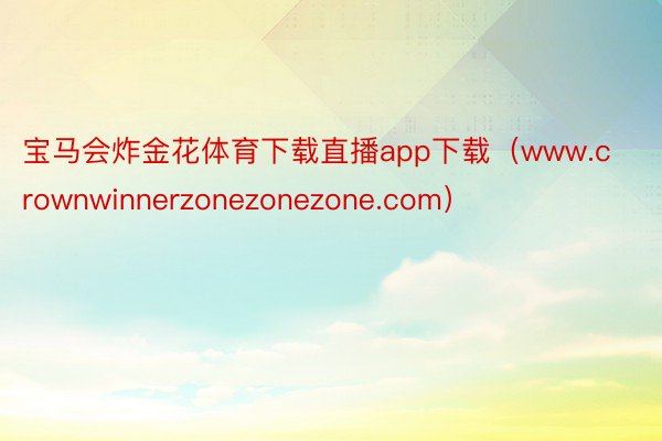 宝马会炸金花体育下载直播app下载（www.crownwinnerzonezonezone.com）