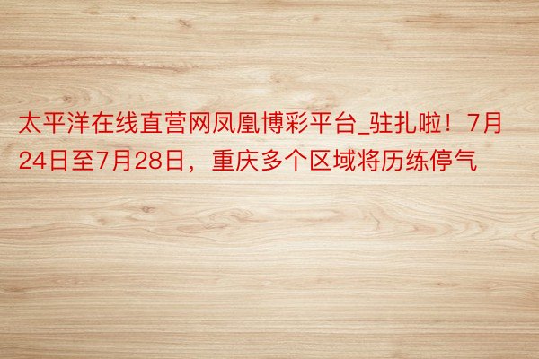 太平洋在线直营网凤凰博彩平台_驻扎啦！7月24日至7月28日，重庆多个区域将历练停气