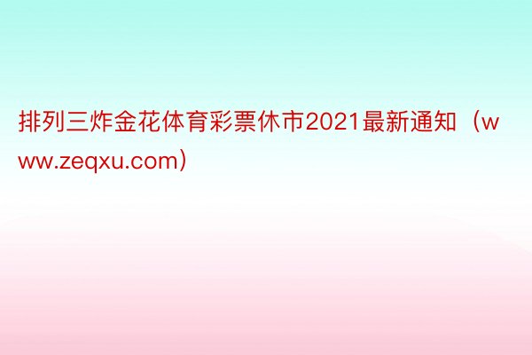 排列三炸金花体育彩票休市2021最新通知（www.zeqxu.com）