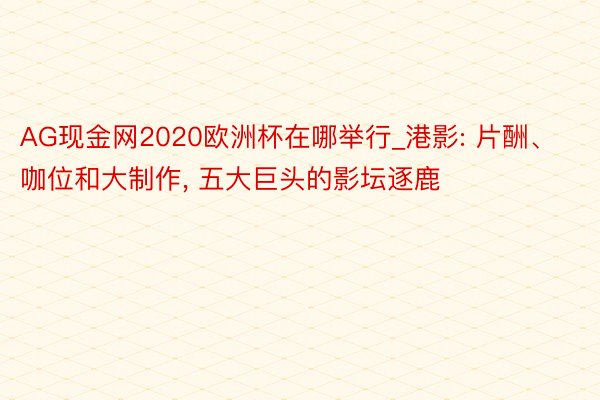 AG现金网2020欧洲杯在哪举行_港影: 片酬、咖位和大制作, 五大巨头的影坛逐鹿