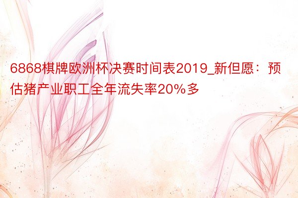 6868棋牌欧洲杯决赛时间表2019_新但愿：预估猪产业职工全年流失率20%多