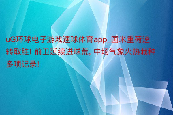 uG环球电子游戏速球体育app_国米重荷逆转取胜! 前卫延续进球荒, 中场气象火热栽种多项记录!