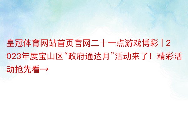 皇冠体育网站首页官网二十一点游戏博彩 | 2023年度宝山区“政府通达月”活动来了！精彩活动抢先看→