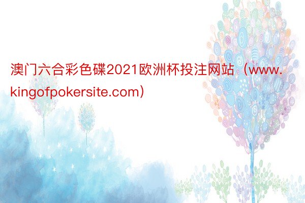 澳门六合彩色碟2021欧洲杯投注网站（www.kingofpokersite.com）