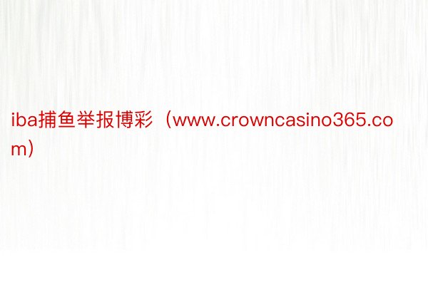 iba捕鱼举报博彩（www.crowncasino365.com）