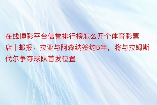 在线博彩平台信誉排行榜怎么开个体育彩票店 | 邮报：拉亚与阿森纳签约5年，将与拉姆斯代尔争夺球队首发位置