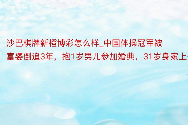 沙巴棋牌新橙博彩怎么样_中国体操冠军被富婆倒追3年，抱1岁男儿参加婚典，31岁身家上亿