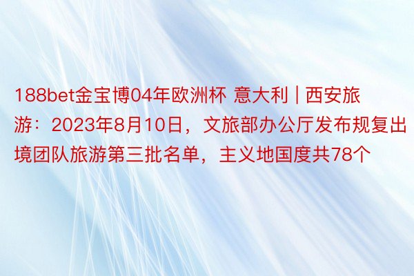 188bet金宝博04年欧洲杯 意大利 | 西安旅游：2023年8月10日，文旅部办公厅发布规复出境团队旅游第三批名单，主义地国度共78个