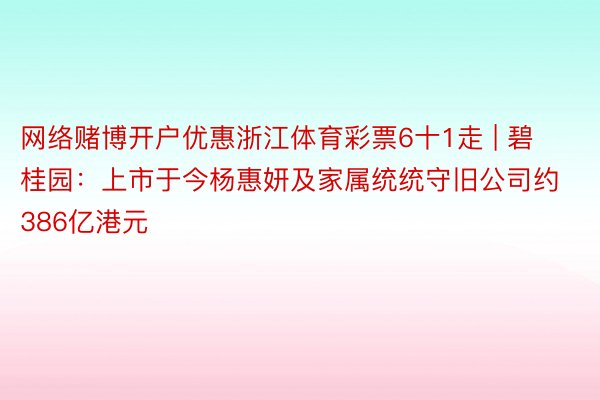 网络赌博开户优惠浙江体育彩票6十1走 | 碧桂园：上市于今杨惠妍及家属统统守旧公司约386亿港元