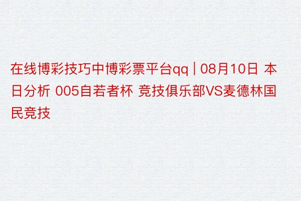 在线博彩技巧中博彩票平台qq | 08月10日 本日分析 005自若者杯 竞技俱乐部VS麦德林国民竞技