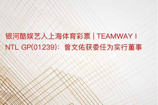 银河酷娱艺人上海体育彩票 | TEAMWAY INTL GP(01239)：曾文佑获委任为实行董事