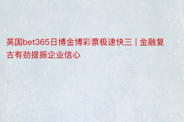 英国bet365日博金博彩票极速快三 | 金融复古有劲提振企业信心