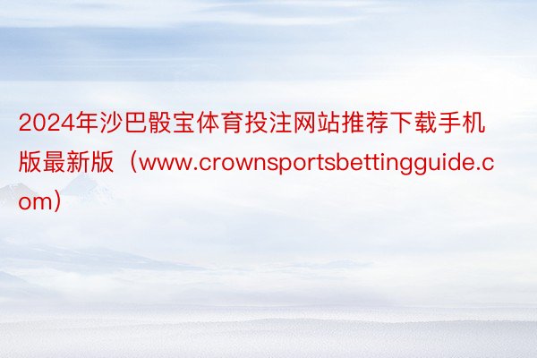 2024年沙巴骰宝体育投注网站推荐下载手机版最新版（www.crownsportsbettingguide.com）