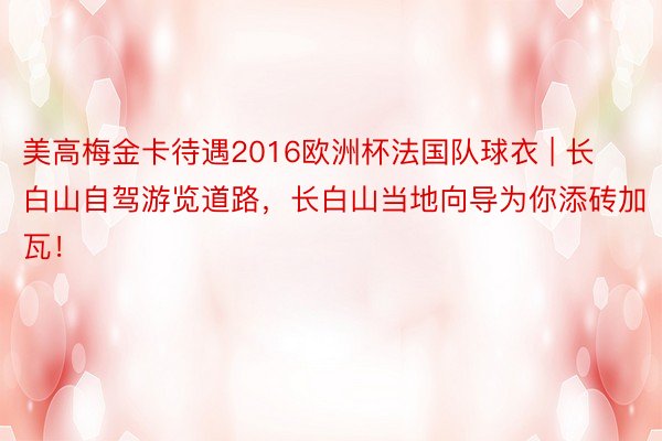 美高梅金卡待遇2016欧洲杯法国队球衣 | 长白山自驾游览道路，长白山当地向导为你添砖加瓦！