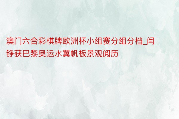 澳门六合彩棋牌欧洲杯小组赛分组分档_闫铮获巴黎奥运水翼帆板景观阅历