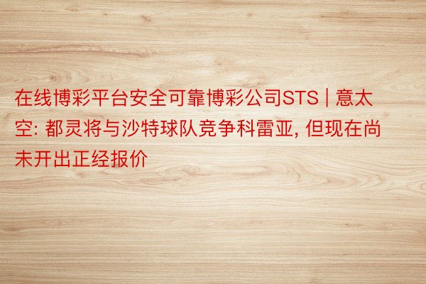 在线博彩平台安全可靠博彩公司STS | 意太空: 都灵将与沙特球队竞争科雷亚, 但现在尚未开出正经报价