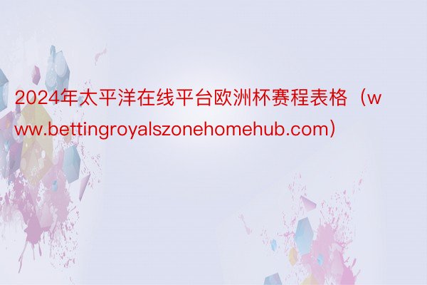 2024年太平洋在线平台欧洲杯赛程表格（www.bettingroyalszonehomehub.com）