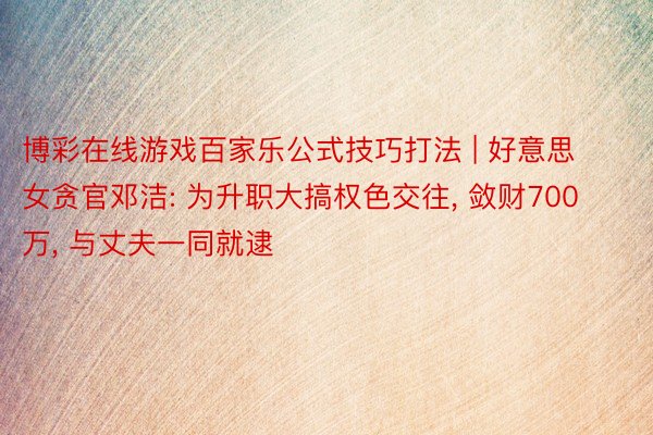 博彩在线游戏百家乐公式技巧打法 | 好意思女贪官邓洁: 为升职大搞权色交往, 敛财700万, 与丈夫一同就逮