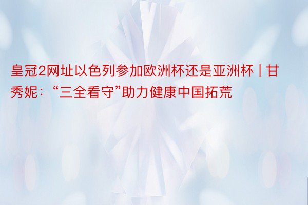 皇冠2网址以色列参加欧洲杯还是亚洲杯 | 甘秀妮：“三全看守”助力健康中国拓荒