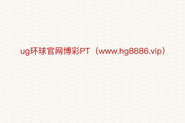 ug环球官网博彩PT（www.hg8886.vip）