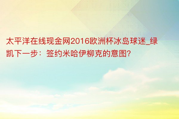 太平洋在线现金网2016欧洲杯冰岛球迷_绿凯下一步：签约米哈伊柳克的意图？