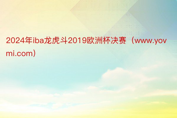 2024年iba龙虎斗2019欧洲杯决赛（www.yovmi.com）