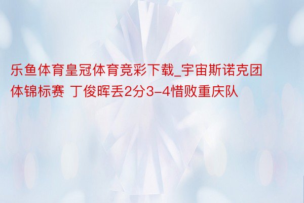 乐鱼体育皇冠体育竞彩下载_宇宙斯诺克团体锦标赛 丁俊晖丢2分3-4惜败重庆队