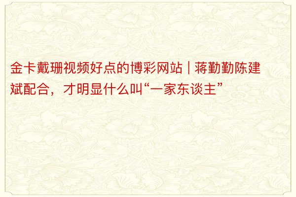 金卡戴珊视频好点的博彩网站 | 蒋勤勤陈建斌配合，才明显什么叫“一家东谈主”