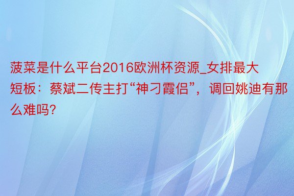 菠菜是什么平台2016欧洲杯资源_女排最大短板：蔡斌二传主打“神刁霞侣”，调回姚迪有那么难吗？