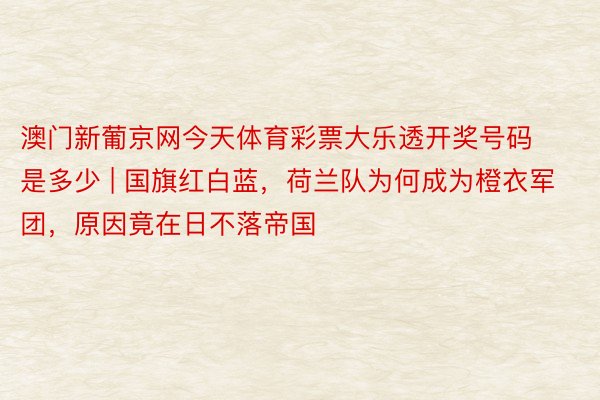 澳门新葡京网今天体育彩票大乐透开奖号码是多少 | 国旗红白蓝，荷兰队为何成为橙衣军团，原因竟在日不落帝国