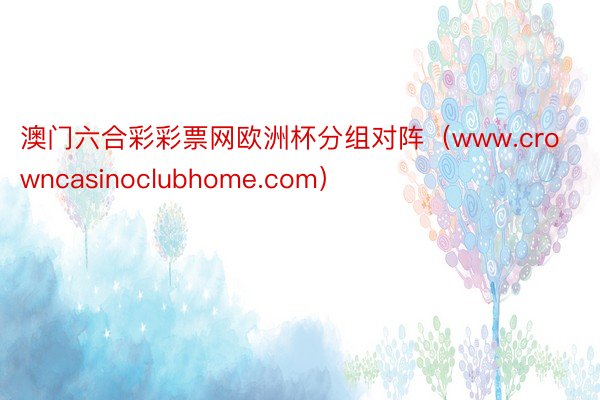 澳门六合彩彩票网欧洲杯分组对阵（www.crowncasinoclubhome.com）