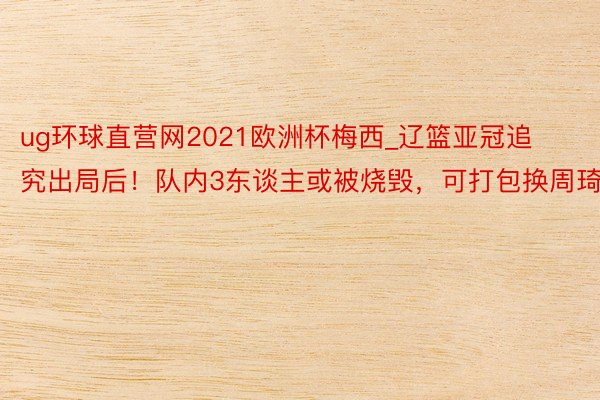 ug环球直营网2021欧洲杯梅西_辽篮亚冠追究出局后！队内3东谈主或被烧毁，可打包换周琦