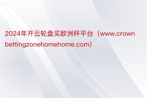 2024年开云轮盘买欧洲杯平台（www.crownbettingzonehomehome.com）