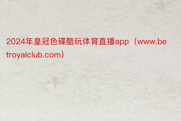 2024年皇冠色碟酷玩体育直播app（www.betroyalclub.com）