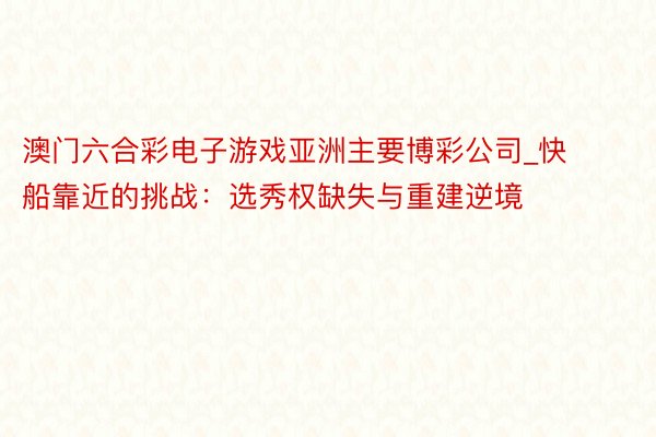 澳门六合彩电子游戏亚洲主要博彩公司_快船靠近的挑战：选秀权缺失与重建逆境