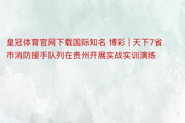 皇冠体育官网下载国际知名 博彩 | 天下7省市消防援手队列在贵州开展实战实训演练