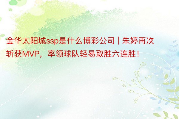 金华太阳城ssp是什么博彩公司 | 朱婷再次斩获MVP，率领球队轻易取胜六连胜！