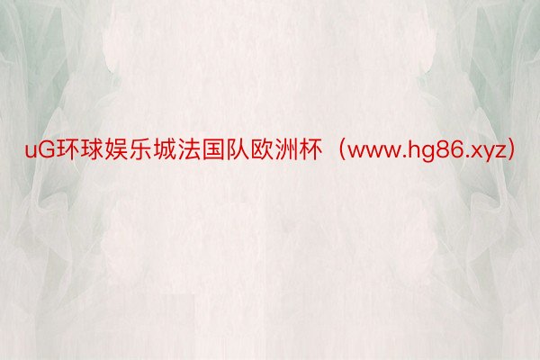 uG环球娱乐城法国队欧洲杯（www.hg86.xyz）