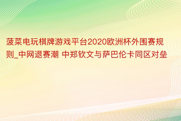 菠菜电玩棋牌游戏平台2020欧洲杯外围赛规则_中网退赛潮 中郑钦文与萨巴伦卡同区对垒