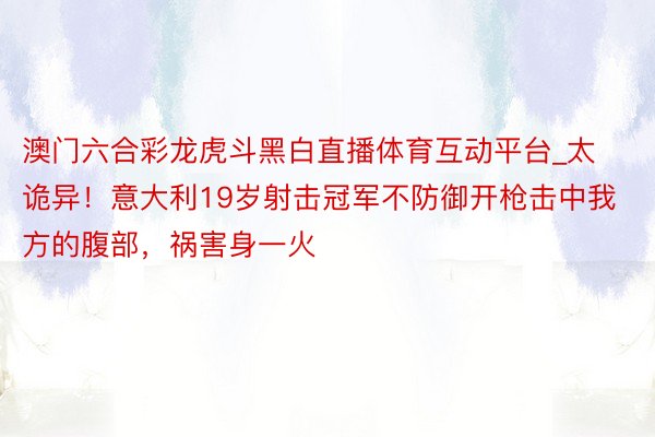 澳门六合彩龙虎斗黑白直播体育互动平台_太诡异！意大利19岁射击冠军不防御开枪击中我方的腹部，祸害身一火