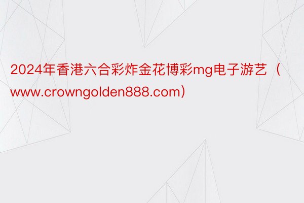 2024年香港六合彩炸金花博彩mg电子游艺（www.crowngolden888.com）