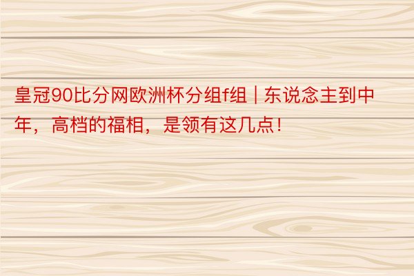 皇冠90比分网欧洲杯分组f组 | 东说念主到中年，高档的福相，是领有这几点！