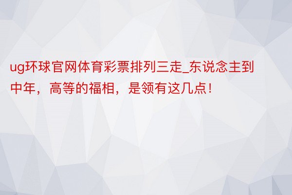 ug环球官网体育彩票排列三走_东说念主到中年，高等的福相，是领有这几点！