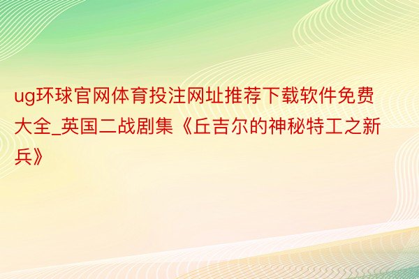 ug环球官网体育投注网址推荐下载软件免费大全_英国二战剧集《丘吉尔的神秘特工之新兵》