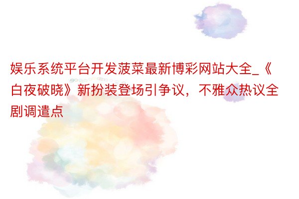 娱乐系统平台开发菠菜最新博彩网站大全_《白夜破晓》新扮装登场引争议，不雅众热议全剧调遣点