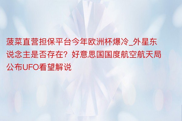 菠菜直营担保平台今年欧洲杯爆冷_外星东说念主是否存在？好意思国国度航空航天局公布UFO看望解说