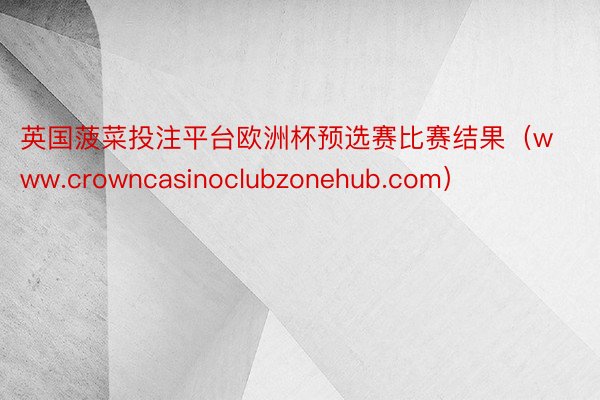 英国菠菜投注平台欧洲杯预选赛比赛结果（www.crowncasinoclubzonehub.com）