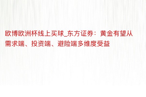 欧博欧洲杯线上买球_东方证券：黄金有望从需求端、投资端、避险端多维度受益