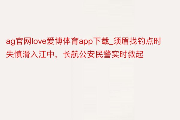 ag官网love爱博体育app下载_须眉找钓点时失慎滑入江中，长航公安民警实时救起